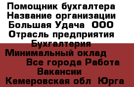 Помощник бухгалтера › Название организации ­ Большая Удача, ООО › Отрасль предприятия ­ Бухгалтерия › Минимальный оклад ­ 30 000 - Все города Работа » Вакансии   . Кемеровская обл.,Юрга г.